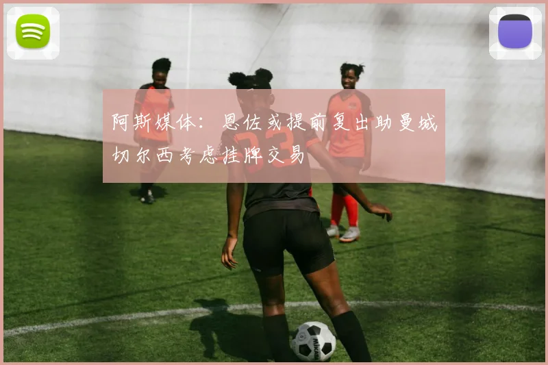 阿斯媒体：恩佐或提前复出助曼城切尔西考虑挂牌交易