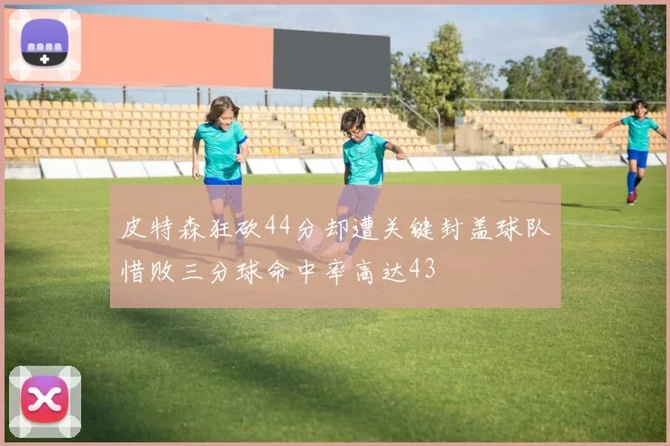 皮特森狂砍44分却遭关键封盖球队惜败三分球命中率高达43