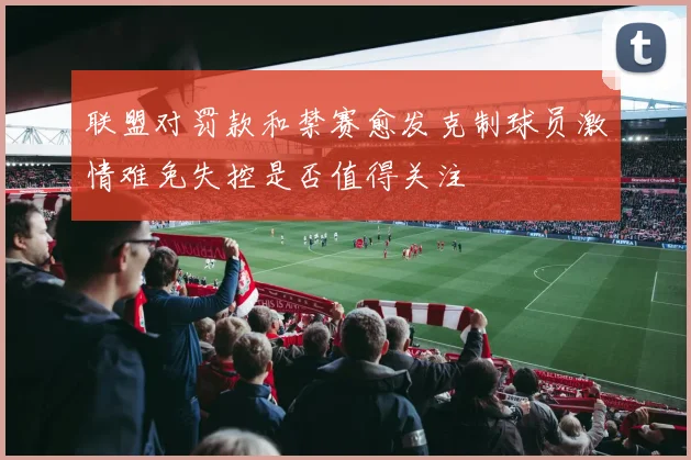 联盟对罚款和禁赛愈发克制球员激情难免失控是否值得关注