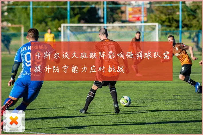 卡斯尔谈文班缺阵影响强调球队需提升防守能力应对挑战