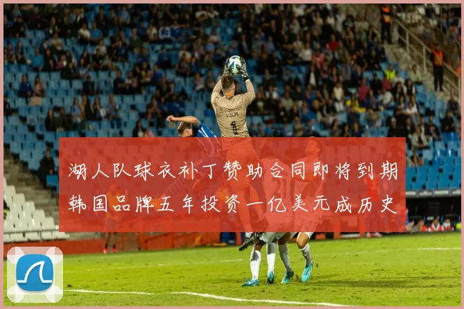 湖人队球衣补丁赞助合同即将到期韩国品牌五年投资一亿美元成历史记录