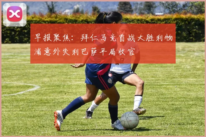 早报聚焦：拜仁马竞首战大胜利物浦意外失利巴萨平局收官