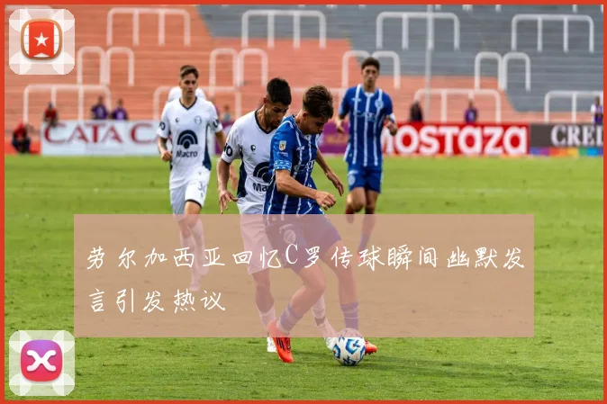 劳尔加西亚回忆C罗传球瞬间幽默发言引发热议