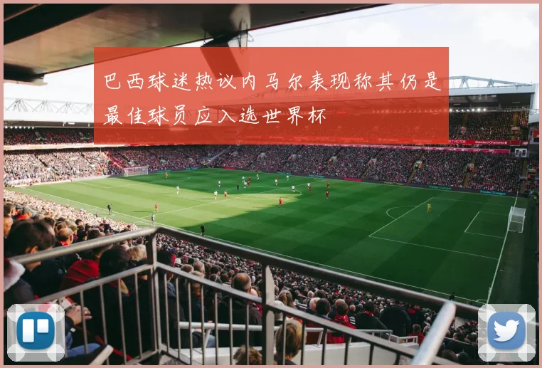巴西球迷热议内马尔表现称其仍是最佳球员应入选世界杯