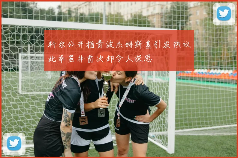 科尔公开指责波杰姆斯基引发热议此举虽非首次却令人深思