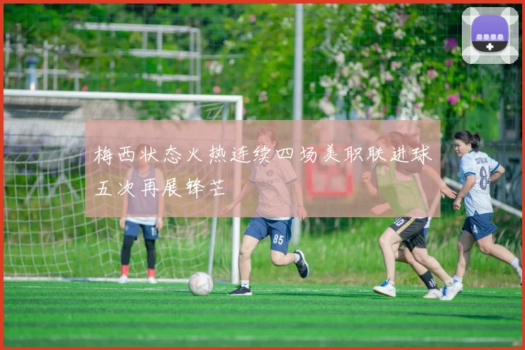 梅西状态火热连续四场美职联进球五次再展锋芒