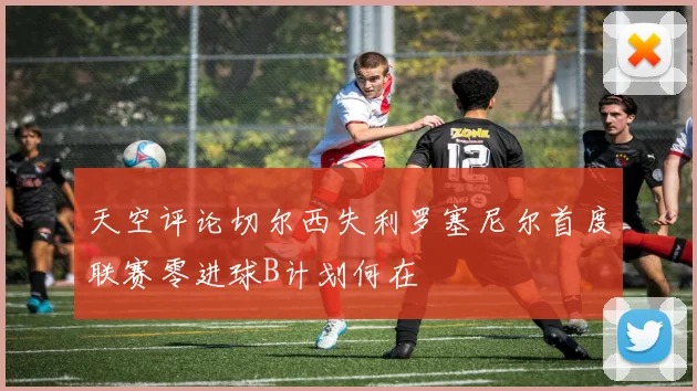 天空评论切尔西失利罗塞尼尔首度联赛零进球B计划何在