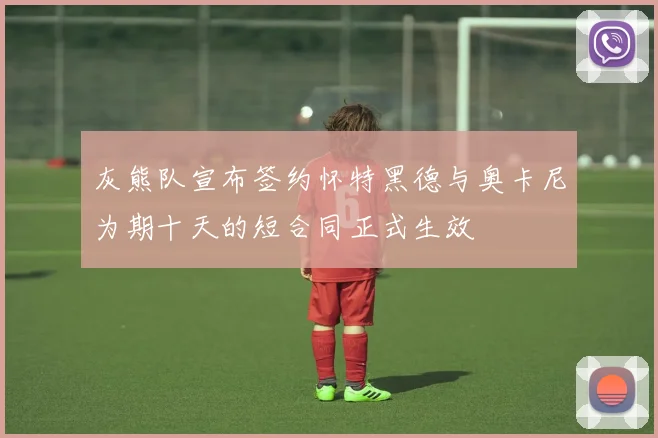 灰熊队宣布签约怀特黑德与奥卡尼为期十天的短合同正式生效