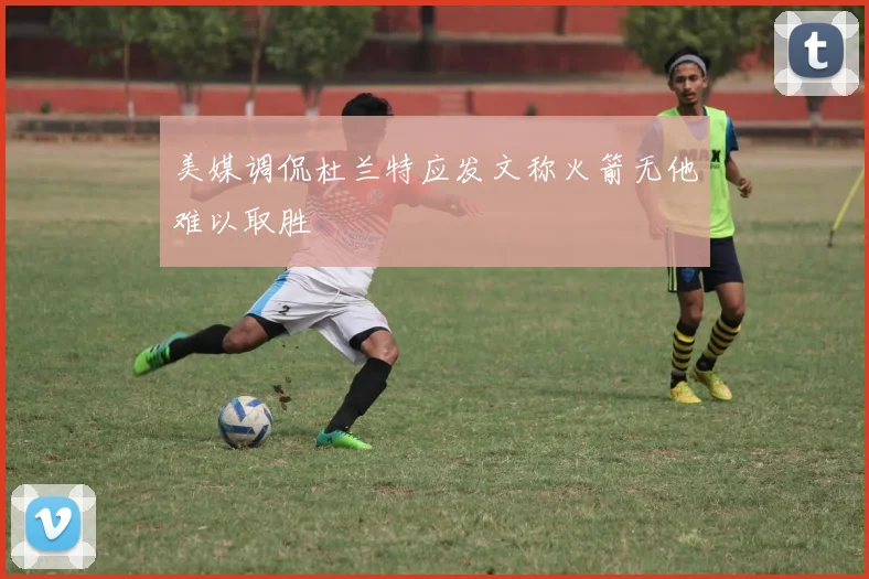 美媒调侃杜兰特应发文称火箭无他难以取胜