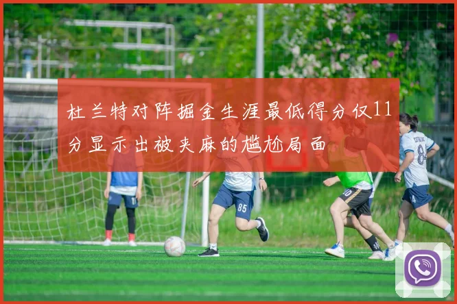 杜兰特对阵掘金生涯最低得分仅11分显示出被夹麻的尴尬局面