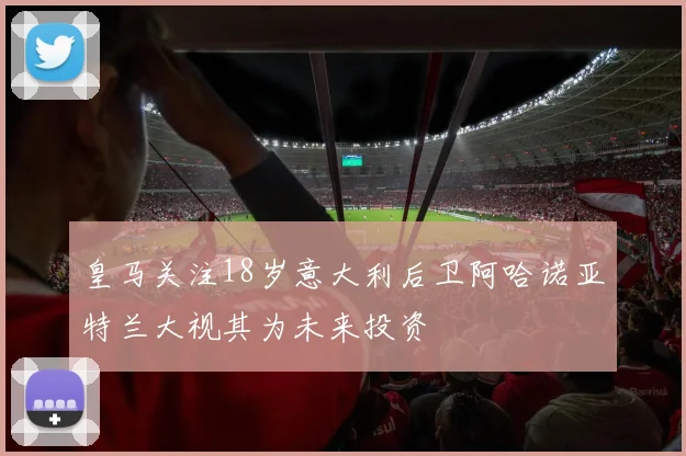 皇马关注18岁意大利后卫阿哈诺亚特兰大视其为未来投资