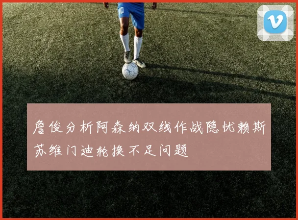 詹俊分析阿森纳双线作战隐忧赖斯苏维门迪轮换不足问题