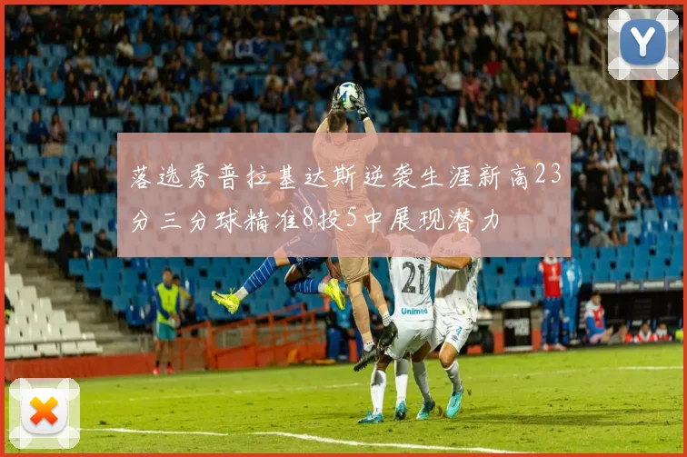 落选秀普拉基达斯逆袭生涯新高23分三分球精准8投5中展现潜力