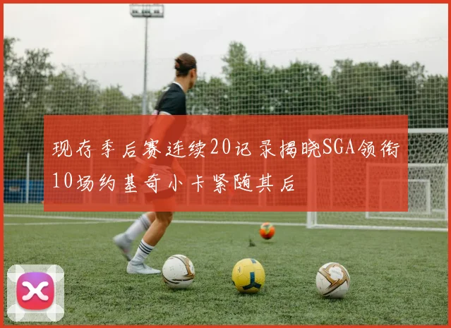 现存季后赛连续20记录揭晓SGA领衔10场约基奇小卡紧随其后