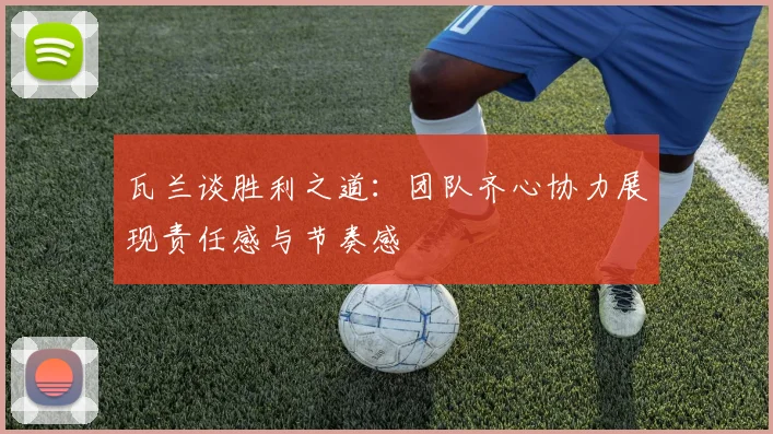 瓦兰谈胜利之道：团队齐心协力展现责任感与节奏感