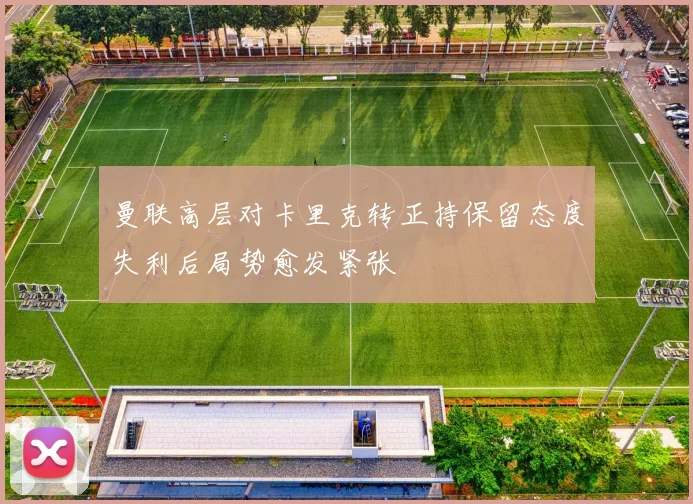 曼联高层对卡里克转正持保留态度失利后局势愈发紧张