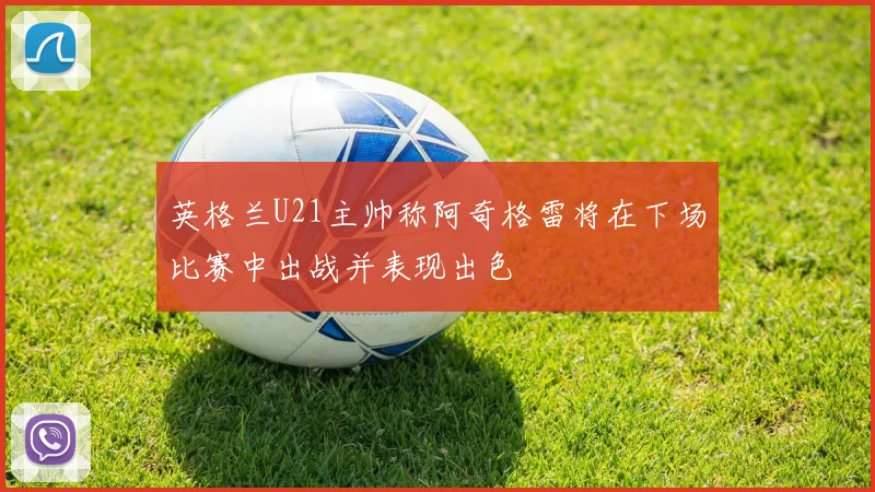 英格兰U21主帅称阿奇格雷将在下场比赛中出战并表现出色