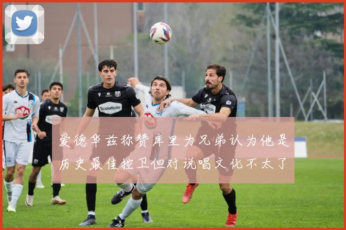 爱德华兹称赞库里为兄弟认为他是历史最佳控卫但对说唱文化不太了解