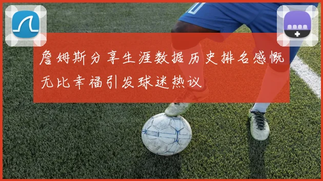 詹姆斯分享生涯数据历史排名感慨无比幸福引发球迷热议