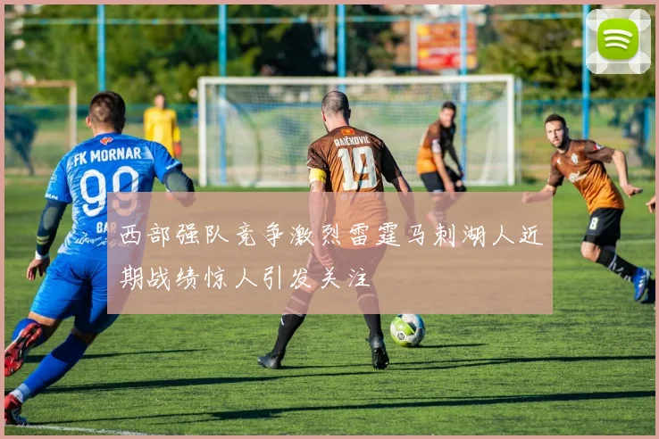 西部强队竞争激烈雷霆马刺湖人近期战绩惊人引发关注