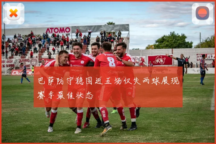 巴萨防守稳固近五场仅失两球展现赛季最佳状态