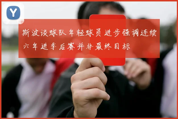 斯波谈球队年轻球员进步强调连续六年进季后赛并非最终目标