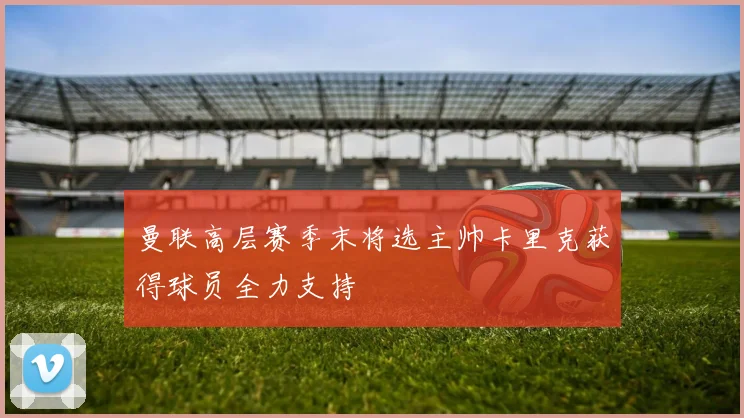 曼联高层赛季末将选主帅卡里克获得球员全力支持